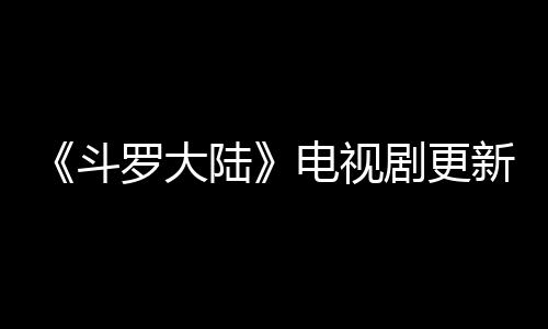 新时每周剧更间追剧日几播集斗电视出几罗大陆历