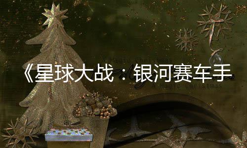 星宣传片 银河月6战球大确认日发赛车手售