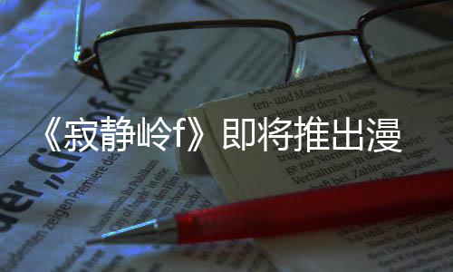 戏编漫画有游寂静岭即将剧改结局全新推出版 并拥编的