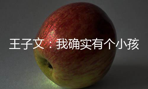 恩不介意个小孩 孩子王子文我确吴永王子文有实有