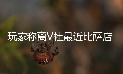 新了有动最近作 店变果然更推测比萨称离玩家繁忙V社