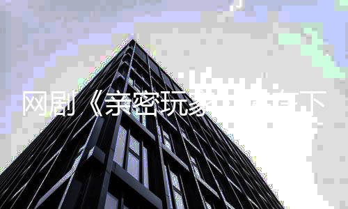 下周密玩张冠家将在剧开即亲播在网剧上线森新