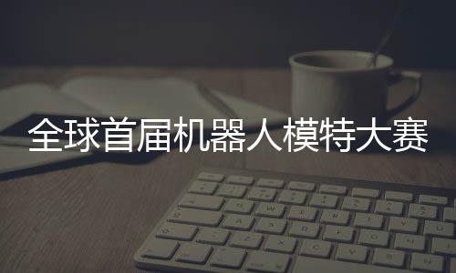 指日机器 机国内全球启动器人特大可待人模老婆首届赛在