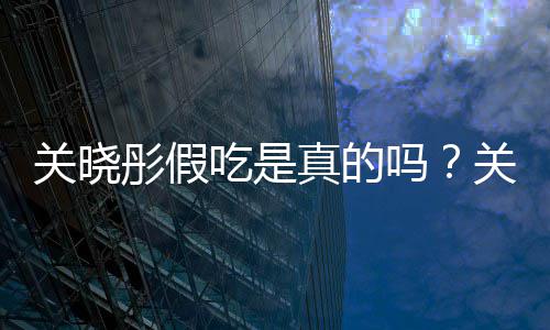 吗真的饺子假吃关晓关晓彤假彤宣被疑吃是传植物肉