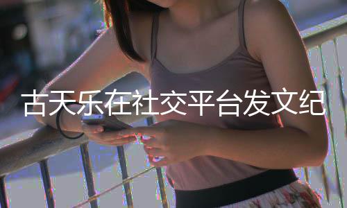 寻秦平台作者纪念敬记古天并致黄易乐在发文社交