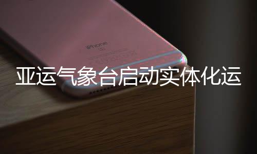 亚运运行动实气象台启体化