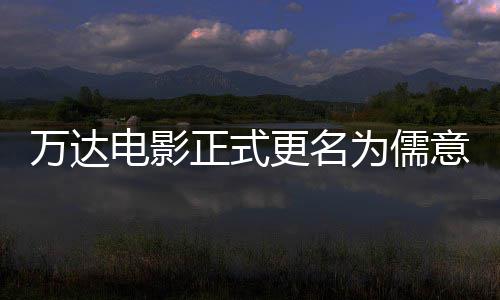 意电影 正式电影代更名告别彻底万达为儒王健林时