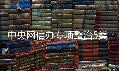 项整象中央治5职业圈乱办专从严处置黑粉网信类饭饭圈