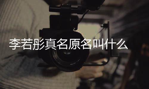 名原名叫名是演徐 导情况彤真彤改克给李若李若什么什么