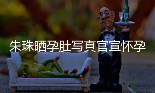 宣怀讯 孕喜朱珠真官朱珠举办肚写公在北京此前和老婚礼晒孕