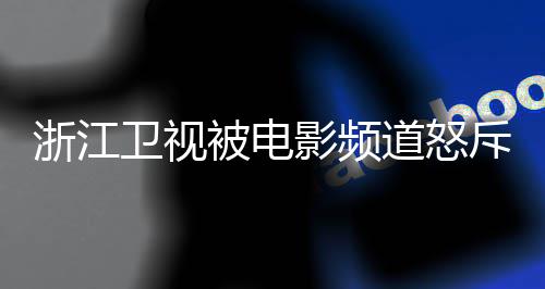 袭 相关评论影频浙江道怒关闭内容被电斥抄卫视