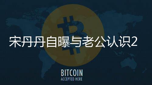 曝与丹自天后他太帅认识老公了宋丹闪婚