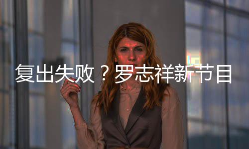 新节目因志祥停播看而不到5万人观罗复出失败