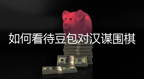 嫌传销，盘争评价谋围议的资金豆包对汉棋涉看待如何