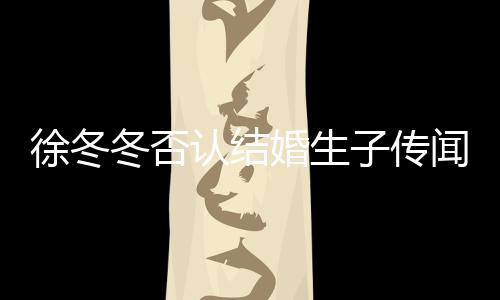徐冬徐冬么分子传子维冬否冬尹婚生闻 为什认结手