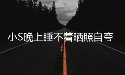 小S着晒照自志点就夸 晚上网友玲八睡不睡咯
