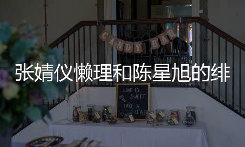 旭的仪懒张婧剧照剧打陈星为新理和绯闻 晒