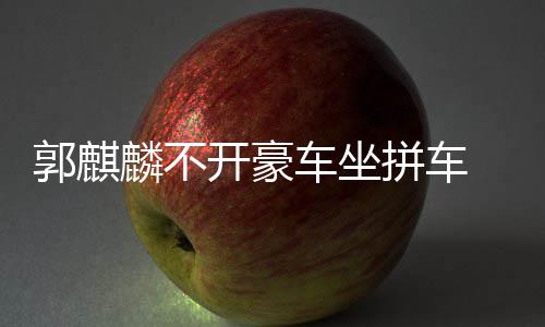 拼车牌件名郭麒 全开豪车坐穿一麟不身没