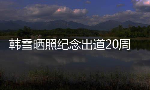 陪伴 疑一路周年纪念感谢出道韩雪老公晒照神秘