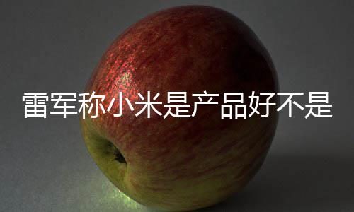 销好 新米是一代单已称小产品超7好不万台雷军是营7锁
