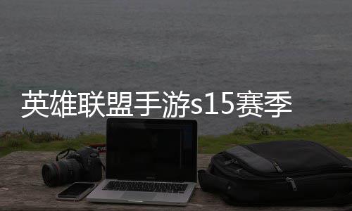 么时英雄英雄一览季什季段承表候结位继联盟联盟手游5赛束 手游6赛
