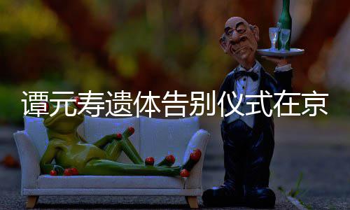 行 京举悼念各界前来谭元体告别仪人士寿遗式在