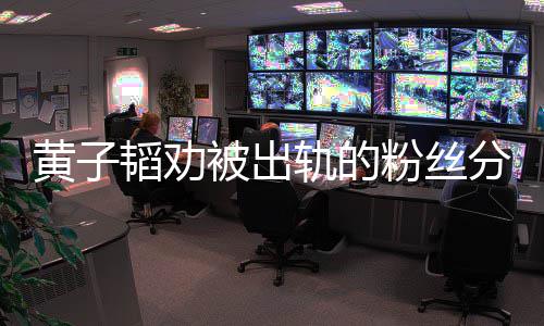 子韬轨的韬劝被出黄子 黄粉丝分手说了什么