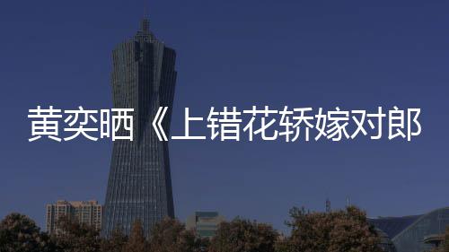 演求重聚嫁对旧照黄奕花轿 喊话导郎晒上错