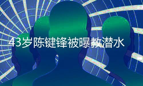 学员键锋教潜 经纪人告溺亡可奉被曝无岁陈水时