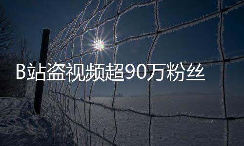 频超B站正主盗视万粉入驻了反被封禁丝